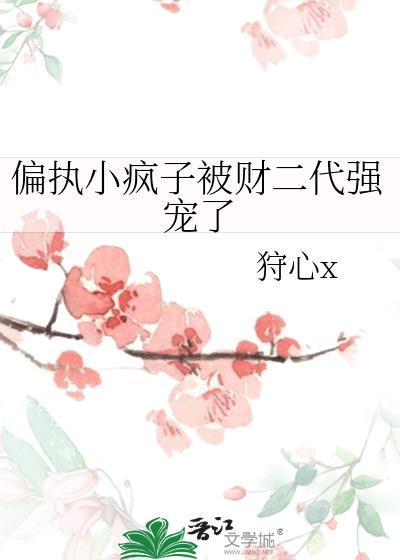 偏执小疯子被财二代强宠了 狩心x