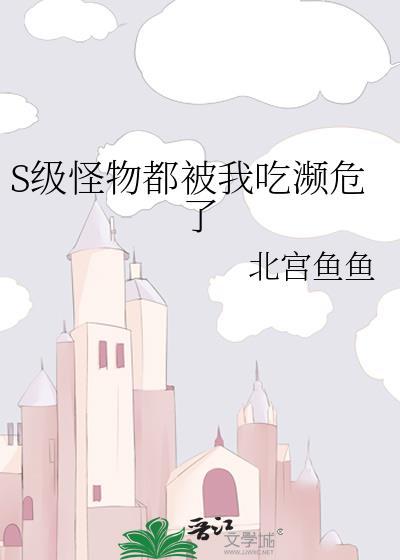 S级怪物都被我吃濒危了 北宫鱼鱼 免费