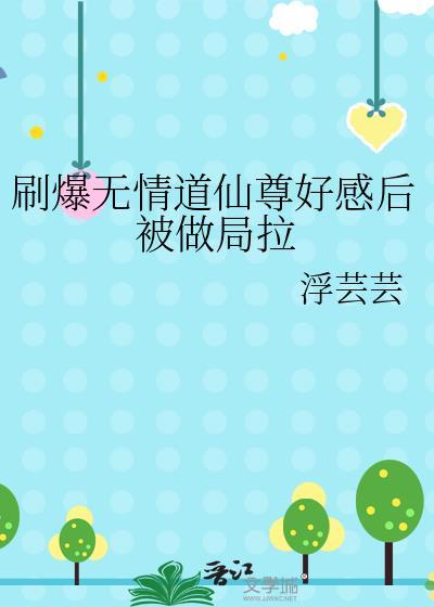 刷爆无情道仙尊好感后被做局拉 浮芸芸 免费