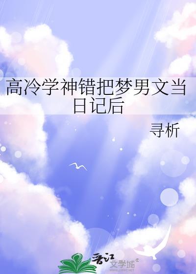 高冷学神错把梦男文当日记后 作者寻析