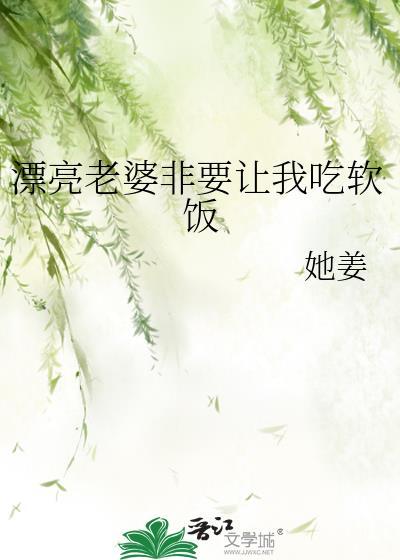 漂亮老婆非要让我吃软饭她姜