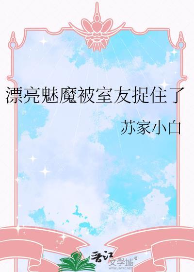 漂亮魅魔被室友捉住了最新章节