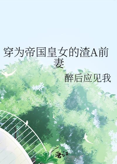 穿为帝国皇女的渣A前妻百度
